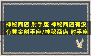 神秘商店 射手座 神秘商店有没有黄金射手座/神秘商店 射手座 神秘商店有没有黄金射手座-我的网站